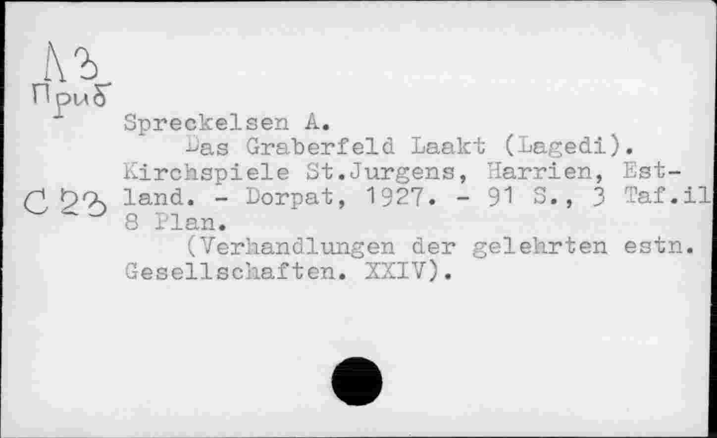 ﻿Spreckelsen A.
Das Gräberfeld Laakt (Lagedi). Kirchspiele St.Jurgens, Harrien, Estland. - Dorpat, 1927. - 91 S., З Taf.il 8 Plan.
(Verhandlungen der gelehrten estn. Gesellschaften. XXIV).